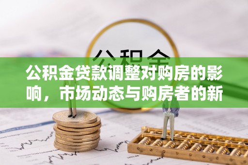 抚松公积金贷款调整对购房的影响，市场动态与购房者的新选择