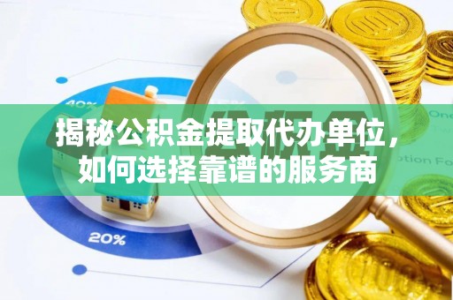 抚松揭秘公积金提取代办单位，如何选择靠谱的服务商
