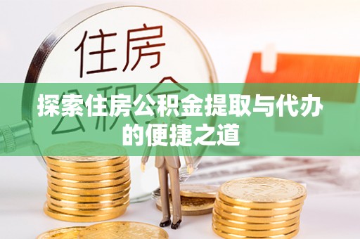 抚松探索住房公积金提取与代办的便捷之道