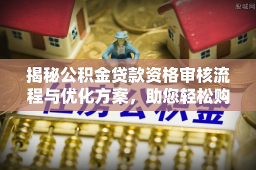 抚松揭秘公积金贷款资格审核流程与优化方案，助您轻松购房