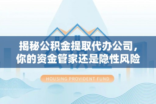 抚松揭秘公积金提取代办公司，你的资金管家还是隐性风险？
