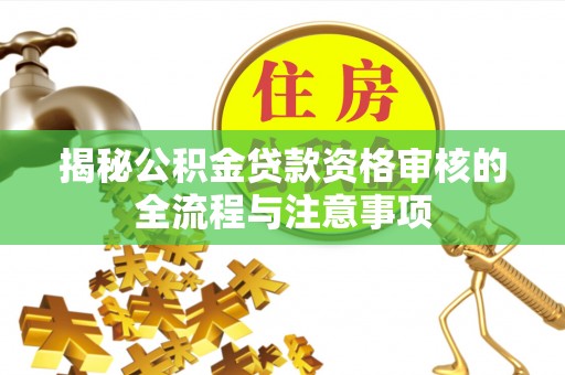 抚松揭秘公积金贷款资格审核的全流程与注意事项
