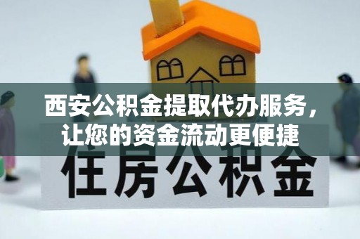 抚松西安公积金提取代办服务，让您的资金流动更便捷