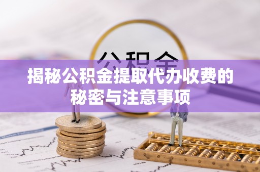 抚松揭秘公积金提取代办收费的秘密与注意事项
