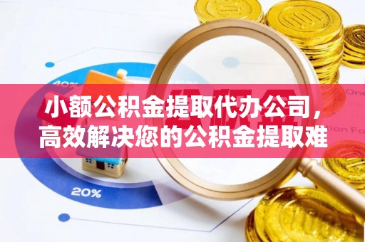 抚松小额公积金提取代办公司，高效解决您的公积金提取难题