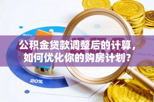 抚松公积金贷款调整后的计算，如何优化你的购房计划？