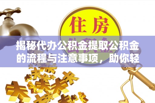 抚松揭秘代办公积金提取公积金的流程与注意事项，助你轻松拿回属于你的钱
