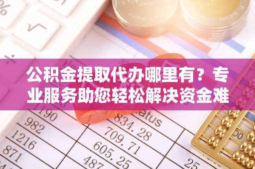 抚松公积金提取代办哪里有？专业服务助您轻松解决资金难题
