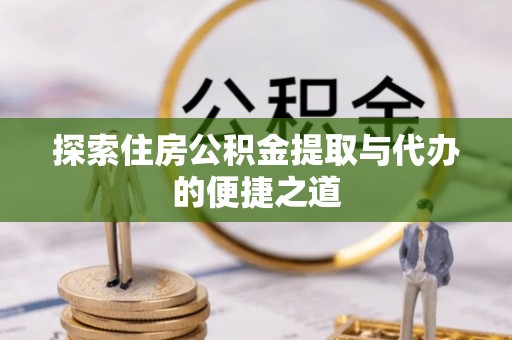 抚松探索住房公积金提取与代办的便捷之道