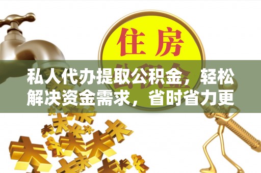 抚松私人代办提取公积金，轻松解决资金需求，省时省力更高效