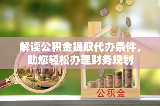 抚松解读公积金提取代办条件，助您轻松办理财务规划