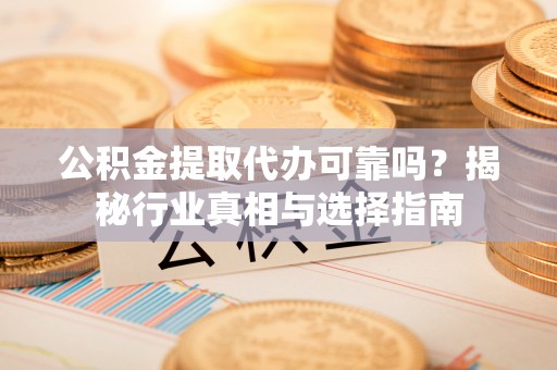 抚松公积金提取代办可靠吗？揭秘行业真相与选择指南