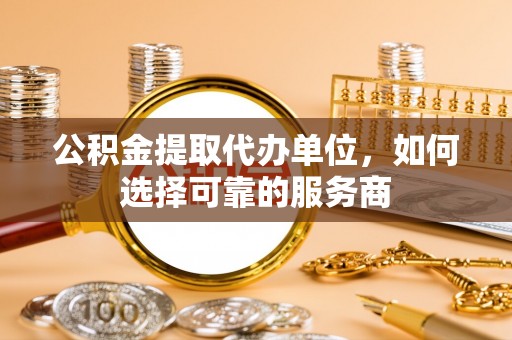 抚松公积金提取代办单位，如何选择可靠的服务商