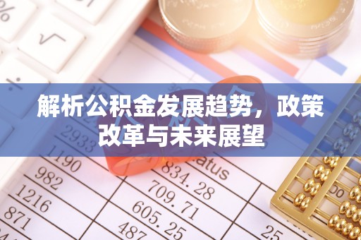 抚松解析公积金发展趋势，政策改革与未来展望