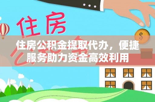 抚松住房公积金提取代办，便捷服务助力资金高效利用