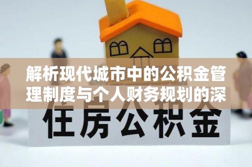 抚松解析现代城市中的公积金管理制度与个人财务规划的深度关联