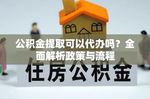 抚松公积金提取可以代办吗？全面解析政策与流程