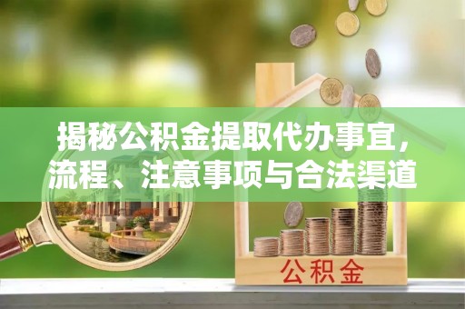 抚松揭秘公积金提取代办事宜，流程、注意事项与合法渠道