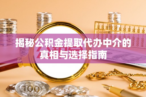 抚松揭秘公积金提取代办中介的真相与选择指南