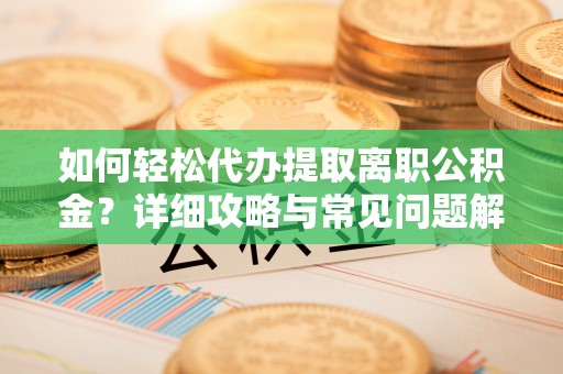 抚松如何轻松代办提取离职公积金？详细攻略与常见问题解析