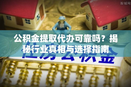 抚松公积金提取代办可靠吗？揭秘行业真相与选择指南