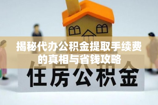 抚松揭秘代办公积金提取手续费的真相与省钱攻略
