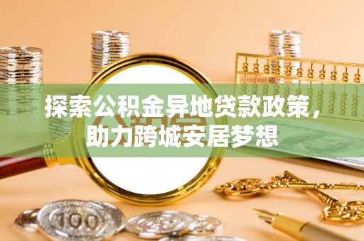 抚松探索公积金异地贷款政策，助力跨城安居梦想