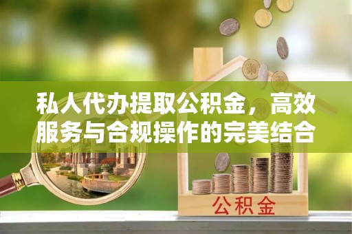 抚松私人代办提取公积金，高效服务与合规操作的完美结合