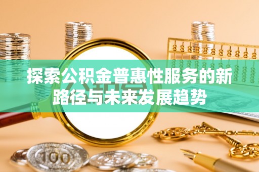 抚松探索公积金普惠性服务的新路径与未来发展趋势