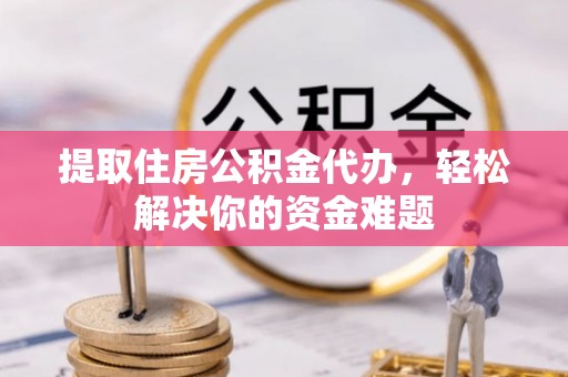抚松提取住房公积金代办，轻松解决你的资金难题