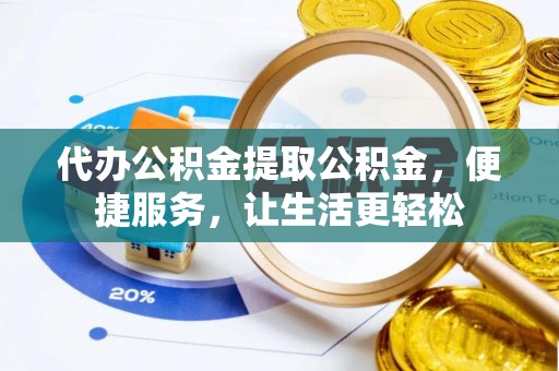 抚松代办公积金提取公积金，便捷服务，让生活更轻松