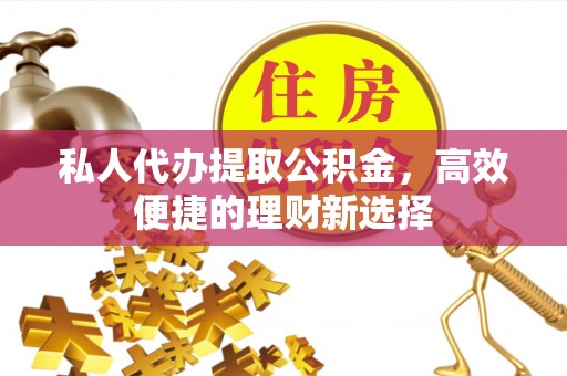 抚松私人代办提取公积金，高效便捷的理财新选择