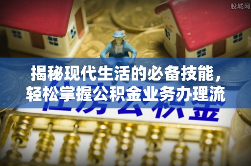 抚松揭秘现代生活的必备技能，轻松掌握公积金业务办理流程
