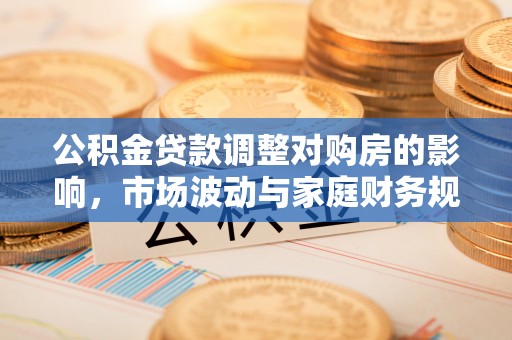 抚松公积金贷款调整对购房的影响，市场波动与家庭财务规划