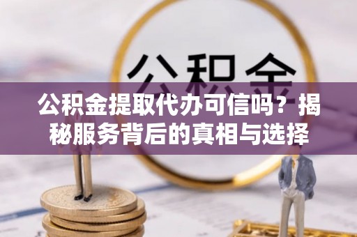 抚松公积金提取代办可信吗？揭秘服务背后的真相与选择