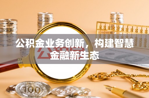 抚松公积金业务创新，构建智慧金融新生态