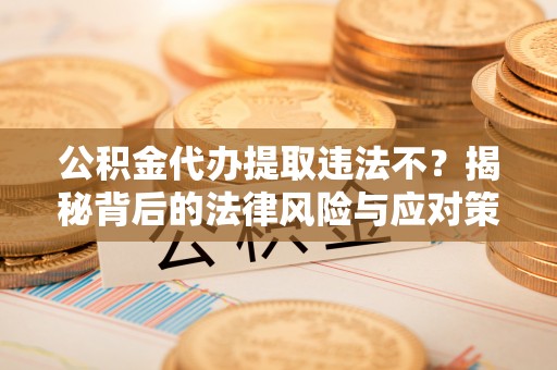 抚松公积金代办提取违法不？揭秘背后的法律风险与应对策略
