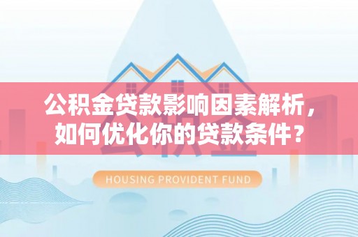 抚松公积金贷款影响因素解析，如何优化你的贷款条件？