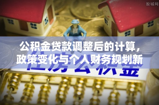 抚松公积金贷款调整后的计算，政策变化与个人财务规划新思路