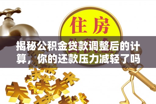 抚松揭秘公积金贷款调整后的计算，你的还款压力减轻了吗？