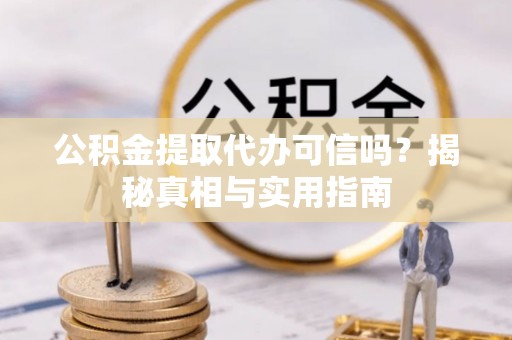 抚松公积金提取代办可信吗？揭秘真相与实用指南