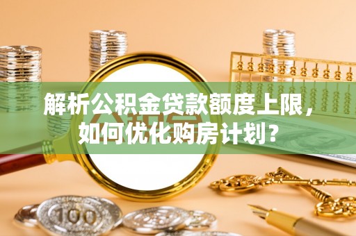 抚松解析公积金贷款额度上限，如何优化购房计划？