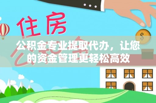 抚松公积金专业提取代办，让您的资金管理更轻松高效