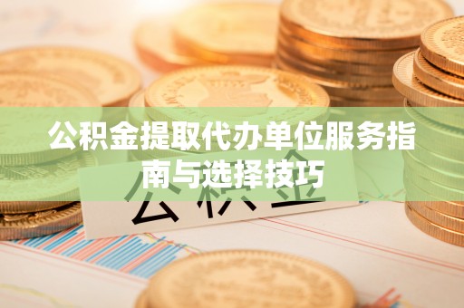 抚松公积金提取代办单位服务指南与选择技巧