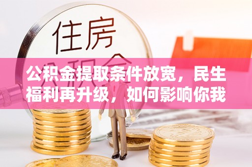 抚松公积金提取条件放宽，民生福利再升级，如何影响你我生活？