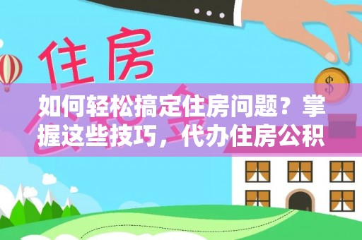 抚松如何轻松搞定住房问题？掌握这些技巧，代办住房公积金提取不再难