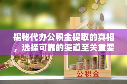 抚松揭秘代办公积金提取的真相，选择可靠的渠道至关重要