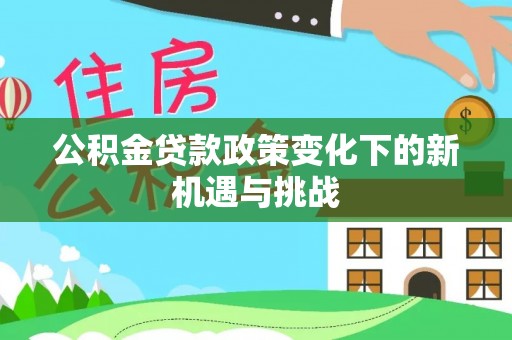 抚松公积金贷款政策变化下的新机遇与挑战