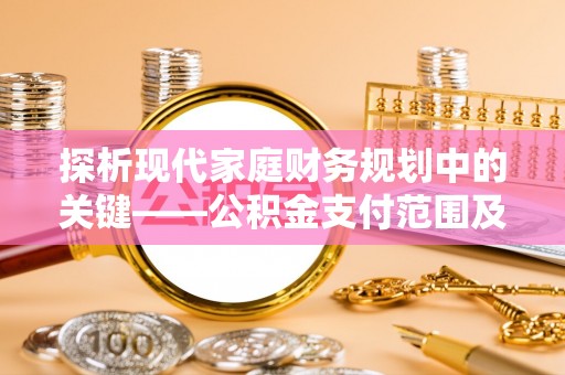 抚松探析现代家庭财务规划中的关键——公积金支付范围及其影响