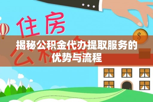 抚松揭秘公积金代办提取服务的优势与流程